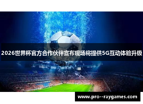 2026世界杯官方合作伙伴宣布现场将提供5G互动体验升级