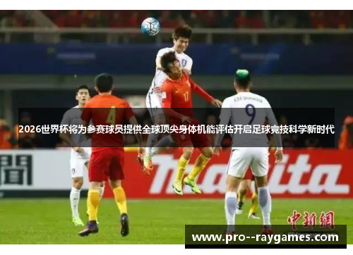 2026世界杯将为参赛球员提供全球顶尖身体机能评估开启足球竞技科学新时代