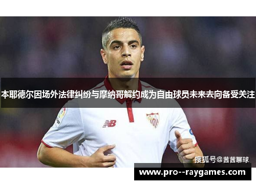本耶德尔因场外法律纠纷与摩纳哥解约成为自由球员未来去向备受关注