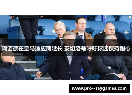 阿诺德在皇马适应期延长 安切洛蒂呼吁球迷保持耐心