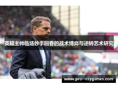 英超主帅临场妙手回春的战术博弈与逆转艺术研究